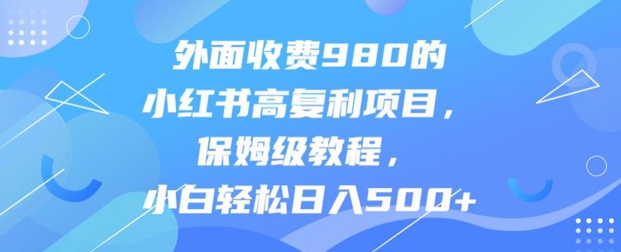 外面收费980的小红书高复利项目,保姆级教程,小白轻松日入500+