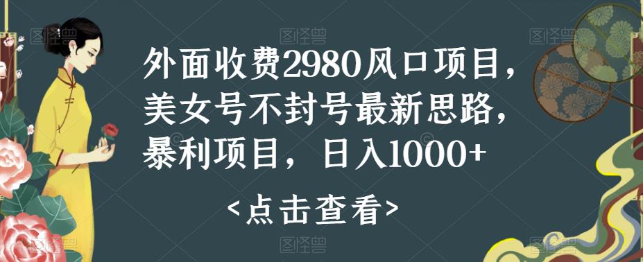 外面收费2980风口项目,美女号不封号最新思路,暴利项目,日入1000+
