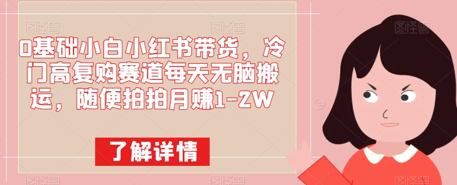 0基础小白小红书带货,冷门高复购赛道每天无脑搬运,随便拍拍月赚1-2W