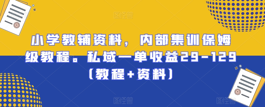 小学教辅资料,内部集训保姆级教程。私域一单收益29-129(教程+资料)