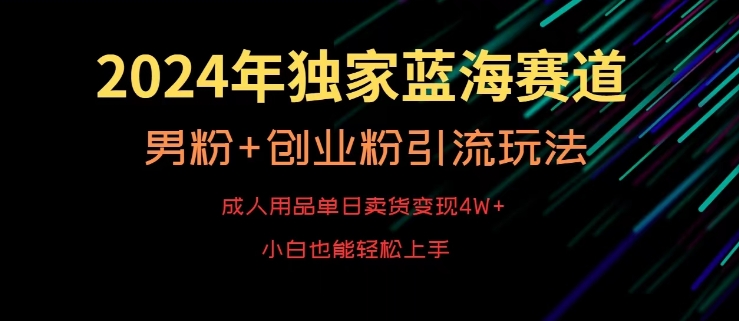 2024年独家蓝海赛道,成人用品单日卖货变现4W+,男粉+创业粉引流玩法,不愁搞不到流量【揭秘】