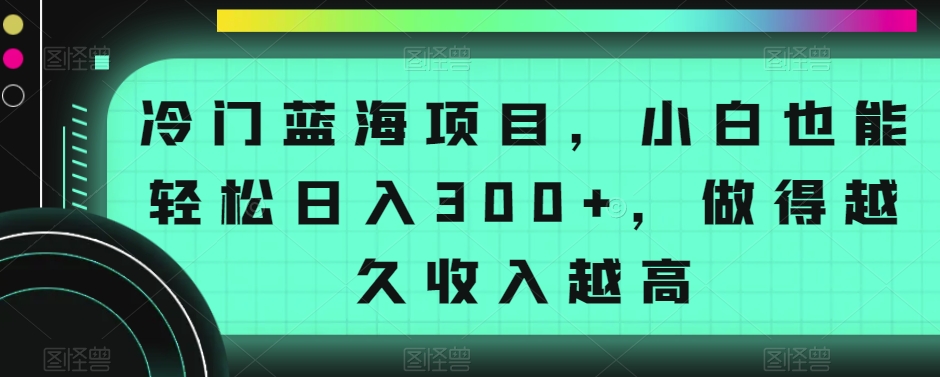 冷门蓝海项目,小白也能轻松日入300+,做得越久收入越高
