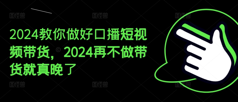 2024教你做好口播短视频带货,2024再不做带货就真晚了