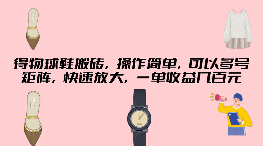 得物球鞋搬砖,操作简单,可以多号矩阵,快速放大,一单收益几百元