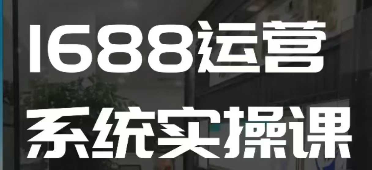 1688高阶运营系统实操课,快速掌握1688店铺运营的核心玩法