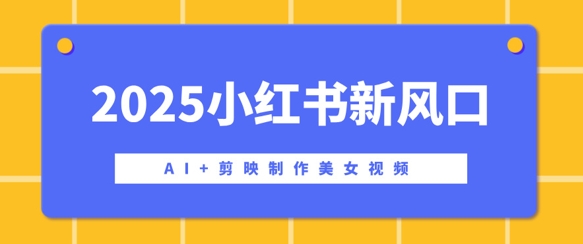 2025小红书新风口，AI+剪映制作美女视频，矩阵发布快速涨粉，新手也能操作