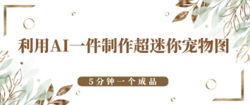 利用AI一件制作超迷你宠物图，5分钟一个成品