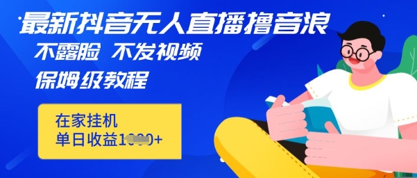 最新DY无人直播撸音浪,不用露脸、不用发视频,在家挂机就能单日收益数张保姆及教程