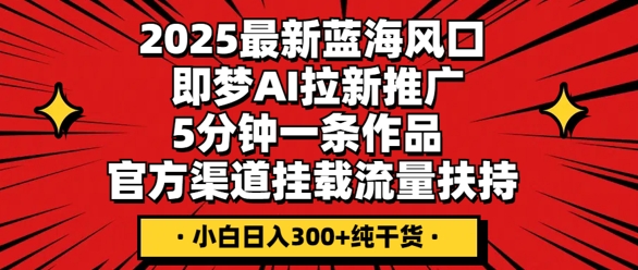2025最新蓝海风口,即梦AI拉新推广,5分钟一条作品,官方渠道挂载,流量扶持,小白日入3张+纯干货