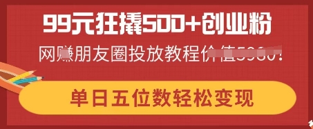 99元狂撬500+创业粉，单日五位数轻松变现，网创朋友圈投放教程