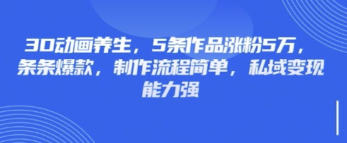 3D动画养生，5条作品涨粉5万，条条爆款，制作流程简单，私域变现能力强