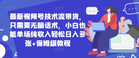 最新视频号技术流带货,只需要无脑话术,小白也能单场纯收入轻松日入多张+保姆级教程